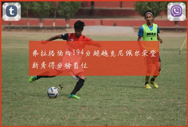 弗拉格场均194分超越克尼佩尔荣登新秀得分榜首位