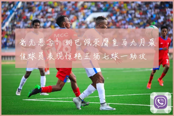 毫无悬念！姆巴佩荣膺皇马九月最佳球员表现惊艳五场七球一助攻