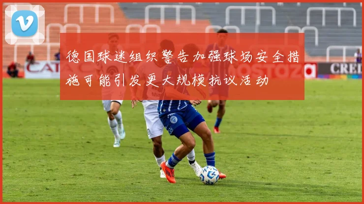 德国球迷组织警告加强球场安全措施可能引发更大规模抗议活动
