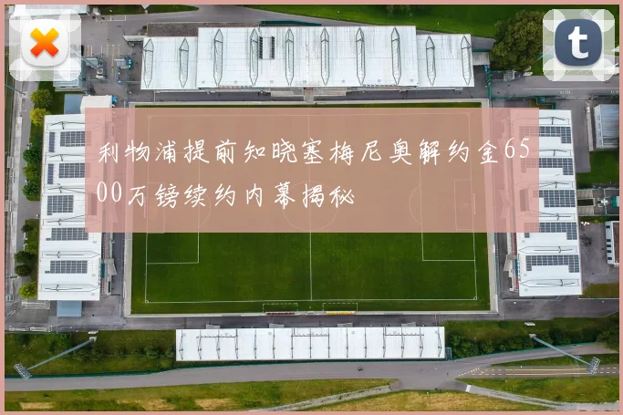 利物浦提前知晓塞梅尼奥解约金6500万镑续约内幕揭秘