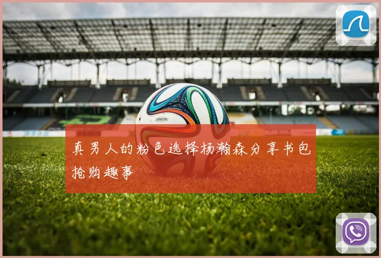 真男人的粉色选择杨瀚森分享书包抢购趣事