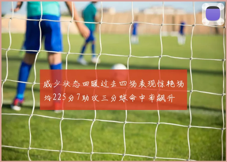 威少状态回暖过去四场表现惊艳场均225分7助攻三分球命中率飙升