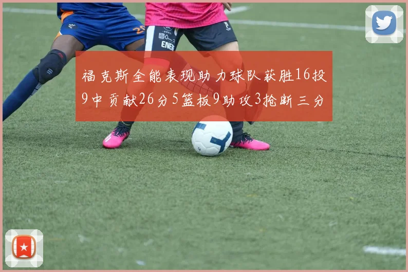 福克斯全能表现助力球队获胜16投9中贡献26分5篮板9助攻3抢断三分球命中率高