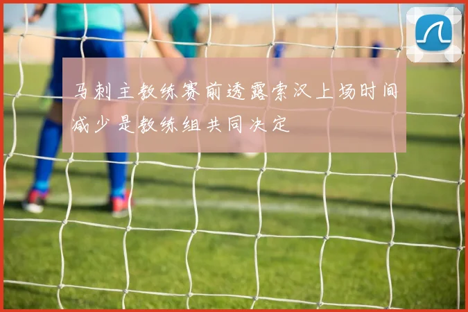 马刺主教练赛前透露索汉上场时间减少是教练组共同决定