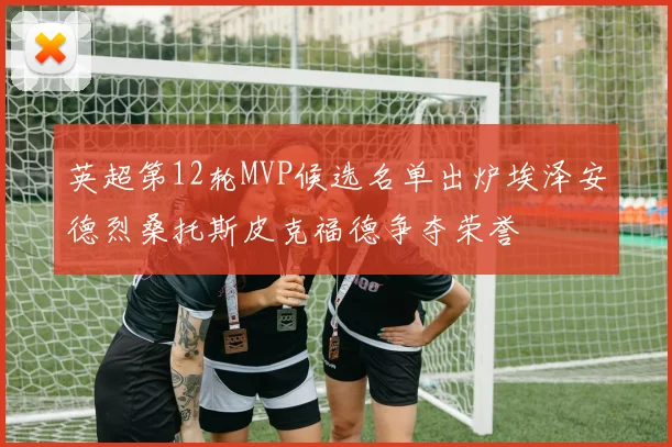 英超第12轮MVP候选名单出炉埃泽安德烈桑托斯皮克福德争夺荣誉